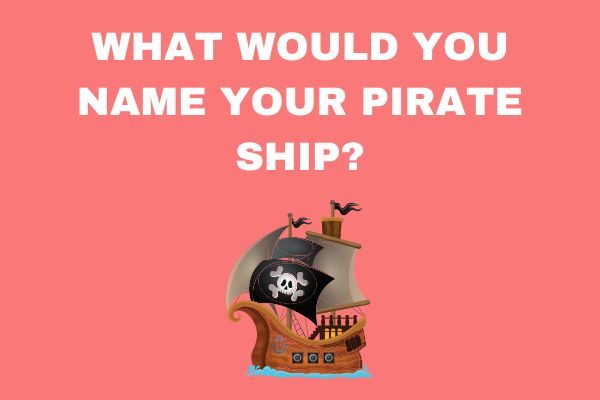funny questions to ask friends and family: what would you name your pirate ship?